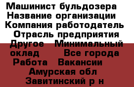 Машинист бульдозера › Название организации ­ Компания-работодатель › Отрасль предприятия ­ Другое › Минимальный оклад ­ 1 - Все города Работа » Вакансии   . Амурская обл.,Завитинский р-н